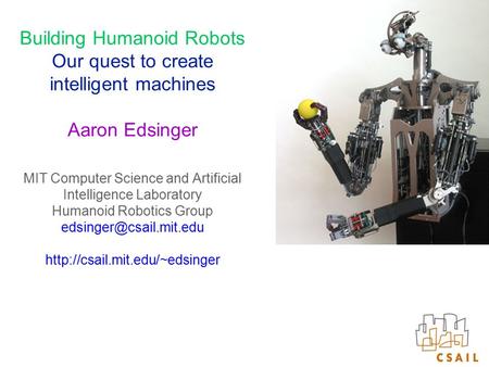 Building Humanoid Robots Our quest to create intelligent machines Aaron Edsinger MIT Computer Science and Artificial Intelligence Laboratory Humanoid Robotics.