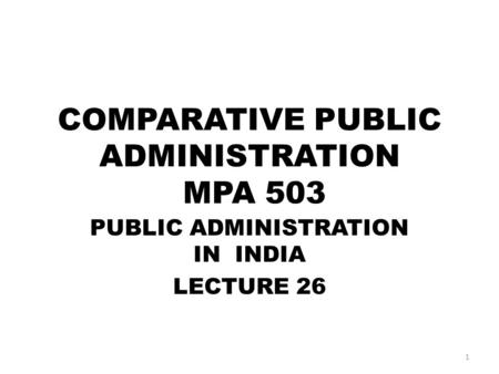 COMPARATIVE PUBLIC ADMINISTRATION MPA 503 PUBLIC ADMINISTRATION IN INDIA LECTURE 26 1.