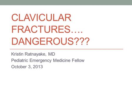 CLAVICULAR FRACTURES…. DANGEROUS??? Kristin Ratnayake, MD Pediatric Emergency Medicine Fellow October 3, 2013.