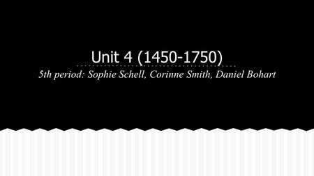 Unit 4 (1450-1750) 5th period: Sophie Schell, Corinne Smith, Daniel Bohart.