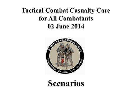 Scenarios Tactical Combat Casualty Care for All Combatants 02 June 2014.