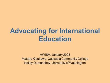 Advocating for International Education AWISA, January 2008 Masaru Kibukawa, Cascadia Community College Kelley Osmanbhoy, University of Washington.