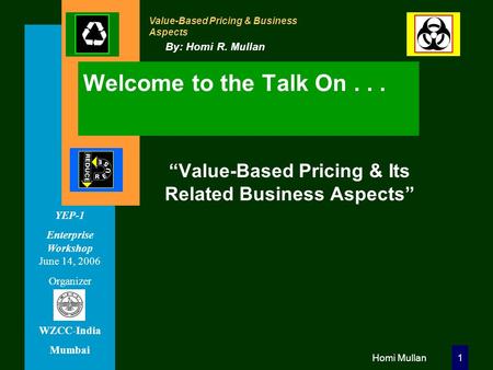 Value-Based Pricing & Business Aspects By: Homi R. Mullan YEP-1 Enterprise Workshop June 14, 2006 Organizer WZCC-India Mumbai Homi Mullan1 Welcome to the.