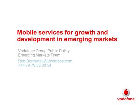 Mobile services for growth and development in emerging markets Vodafone Group Public Policy Emerging Markets Team +44 79 79.