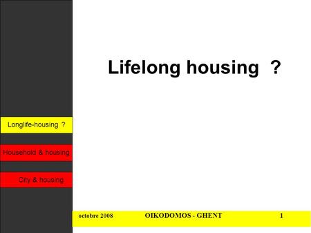 Longlife-housing ? Household & housing City & housing octobre 2008 OIKODOMOS - GHENT 1 Longlife-housing ? Lifelong housing ?