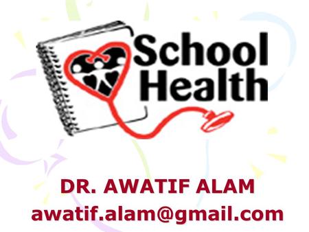 DR. AWATIF ALAM Objectives of school health program: health promotion of school children, prevention and control of health hazards,