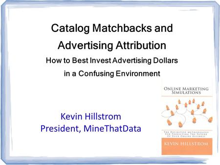 Catalog Matchbacks and Advertising Attribution How to Best Invest Advertising Dollars in a Confusing Environment Kevin Hillstrom President, MineThatData.