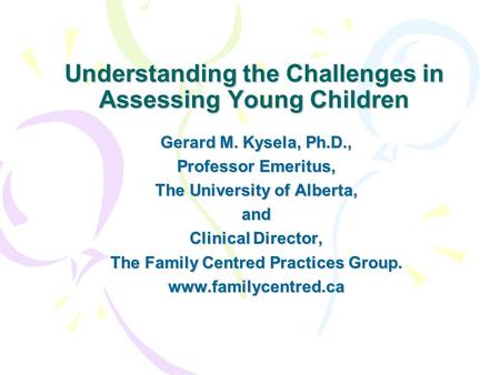 Understanding the Challenges in Assessing Young Children Gerard M. Kysela, Ph.D., Professor Emeritus, The University of Alberta, and Clinical Director,