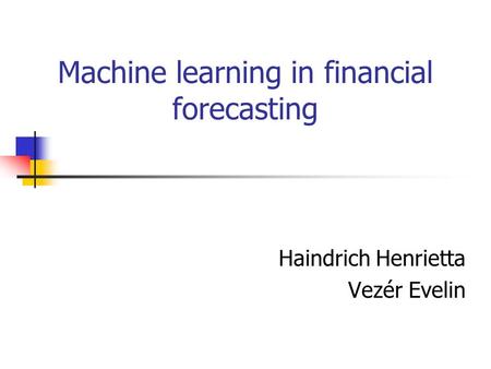 Machine learning in financial forecasting Haindrich Henrietta Vezér Evelin.