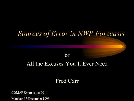 Sources of Error in NWP Forecasts or All the Excuses You’ll Ever Need Fred Carr COMAP Symposium 00-1 Monday, 13 December 1999.