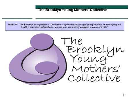 1 The Brooklyn Young Mothers’ Collective MISSION: “The Brooklyn Young Mothers’ Collective supports disadvantaged young mothers in developing into healthy,