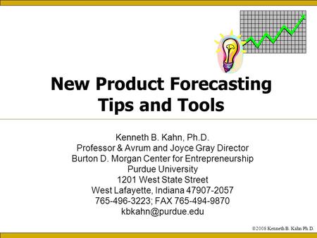 New Product Forecasting Tips and Tools Kenneth B. Kahn, Ph.D. Professor & Avrum and Joyce Gray Director Burton D. Morgan Center for Entrepreneurship Purdue.