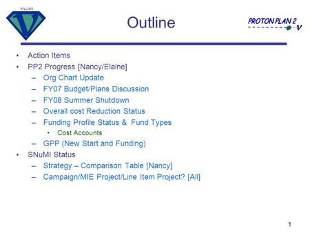 SNuMI 1 Outline Action Items PP2 Progress [Nancy/Elaine] –Org Chart Update –FY07 Budget/Plans Discussion –FY08 Summer Shutdown –Overall cost Reduction.