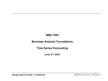 MBA7020_05.ppt/June 27, 2005/Page 1 Georgia State University - Confidential MBA 7020 Business Analysis Foundations Time Series Forecasting June 27, 2005.