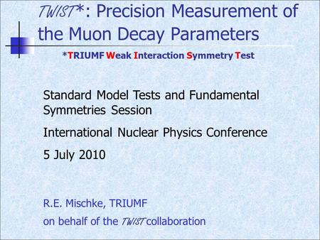 TWIST *: Precision Measurement of the Muon Decay Parameters Standard Model Tests and Fundamental Symmetries Session International Nuclear Physics Conference.