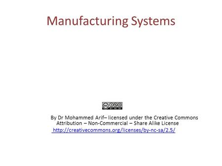 Manufacturing Systems By Dr Mohammed Arif– licensed under the Creative Commons Attribution – Non-Commercial – Share Alike License