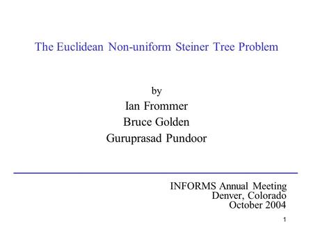 1 The Euclidean Non-uniform Steiner Tree Problem by Ian Frommer Bruce Golden Guruprasad Pundoor INFORMS Annual Meeting Denver, Colorado October 2004.