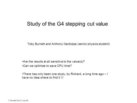 T. Burnett C&A 31 July 06 Study of the G4 stepping cut value Toby Burnett and Anthony Nardozza (senior physics student) Are the results at all sensitive.