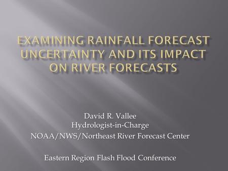 David R. Vallee Hydrologist-in-Charge NOAA/NWS/Northeast River Forecast Center Eastern Region Flash Flood Conference.