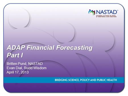 ADAP Financial Forecasting Part I Britten Pund, NASTAD Evan Dial, Rudd Wisdom April 17, 2013.