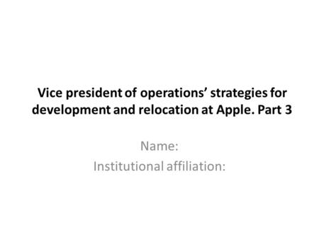 Vice president of operations’ strategies for development and relocation at Apple. Part 3 Name: Institutional affiliation: