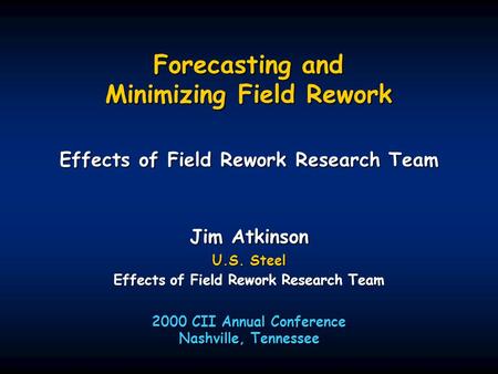 Forecasting and Minimizing Field Rework Effects of Field Rework Research Team 2000 CII Annual Conference Nashville, Tennessee Jim Atkinson U.S. Steel Effects.