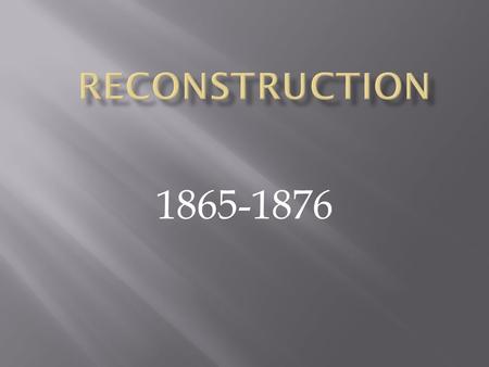 1865-1876.  Briefly discuss the competing interest groups and their representatives during the reconstruction era  Compare and Contrast the 3 reconstruction.