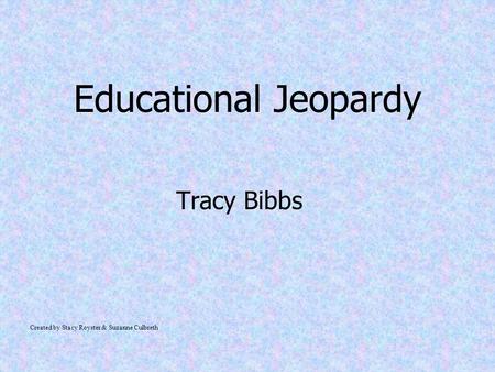 Educational Jeopardy Tracy Bibbs Created by Stacy Royster & Suzanne Culbreth.