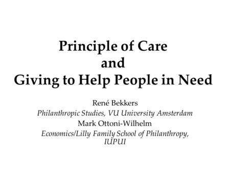 Principle of Care and Giving to Help People in Need René Bekkers Philanthropic Studies, VU University Amsterdam Mark Ottoni-Wilhelm Economics/Lilly Family.