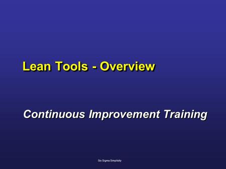 Lean Tools - Overview Continuous Improvement Training Continuous Improvement Training Six Sigma Simplicity.