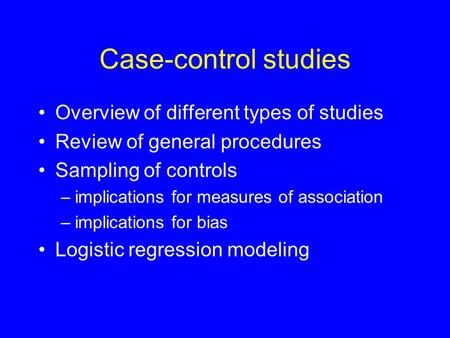 Case-control studies Overview of different types of studies Review of general procedures Sampling of controls –implications for measures of association.