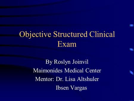 Objective Structured Clinical Exam By Roslyn Joinvil Maimonides Medical Center Mentor: Dr. Lisa Altshuler Ibsen Vargas.