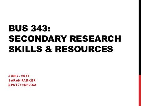 BUS 343: SECONDARY RESEARCH SKILLS & RESOURCES JUN 2, 2015 SARAH PARKER