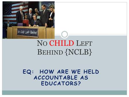 EQ: HOW ARE WE HELD ACCOUNTABLE AS EDUCATORS? N O CHILD L EFT B EHIND {NCLB}