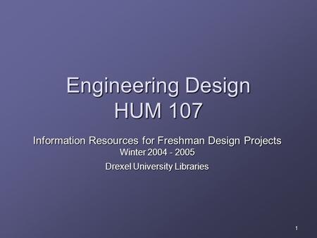 1 Engineering Design HUM 107 Information Resources for Freshman Design Projects Winter 2004 - 2005 Drexel University Libraries.