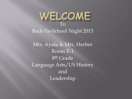 To Back-To-School Night 2015 Mrs. Ayala & Mrs. Herber Room E-1 8 th Grade Language Arts/US History and Leadership.