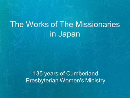 The Works of The Missionaries in Japan 135 years of Cumberland Presbyterian Women's Ministry.