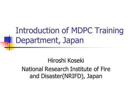 Introduction of MDPC Training Department, Japan Hiroshi Koseki National Research Institute of Fire and Disaster(NRIFD), Japan.