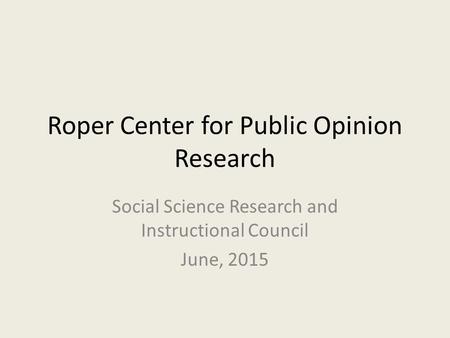 Roper Center for Public Opinion Research Social Science Research and Instructional Council June, 2015.