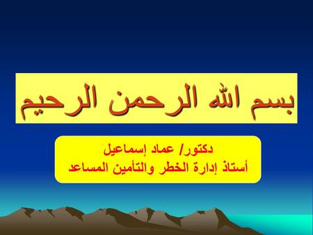 بسم  الله  الرحمن  الرحيم دكتور/ عماد إسماعيل أستاذ إدارة الخطر والتأمين المساعد.