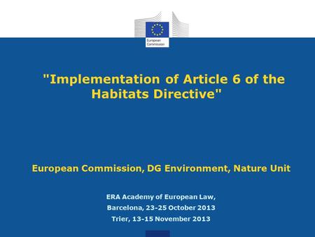 Implementation of Article 6 of the Habitats Directive European Commission, DG Environment, Nature Unit ERA Academy of European Law, Barcelona, 23-25.