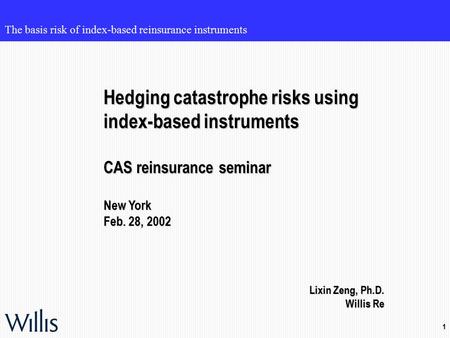 1 The basis risk of index-based reinsurance instruments Hedging catastrophe risks using index-based instruments CAS reinsurance seminar New York Feb. 28,