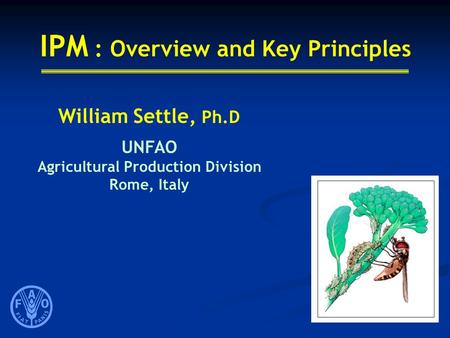 IPM : Overview and Key Principles William Settle, Ph.D UNFAO Agricultural Production Division Rome, Italy.