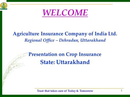 Trust that takes care of Today & Tomorrow 1 WELCOME Agriculture Insurance Company of India Ltd. Regional Office – Dehradun, Uttarakhand Presentation on.