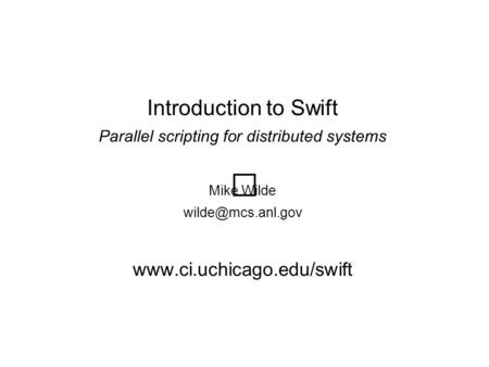 Introduction to Swift Parallel scripting for distributed systems Mike Wilde