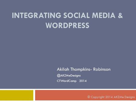 INTEGRATING SOCIAL MEDIA & WORDPRESS Akilah Thompkins- CTWordCamp 2014 © Copyright 2014 AKZMe Designs.