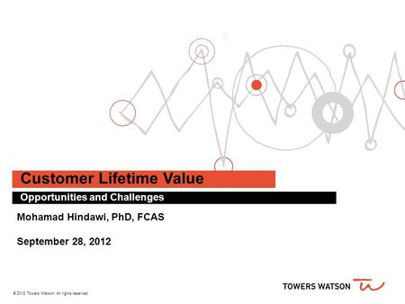 © 2012 Towers Watson. All rights reserved. Customer Lifetime Value Opportunities and Challenges Mohamad Hindawi, PhD, FCAS September 28, 2012.