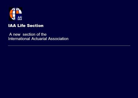 IAA Life Section A new section of the International Actuarial Association Use this cover page for external presentations Client logo should be aligned.