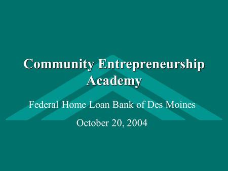 Community Entrepreneurship Academy Federal Home Loan Bank of Des Moines October 20, 2004.