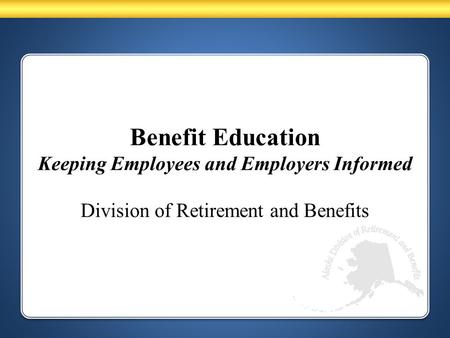 Benefit Education Keeping Employees and Employers Informed Division of Retirement and Benefits.